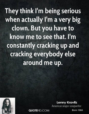 They think I'm being serious when actually I'm a very big clown. But ...