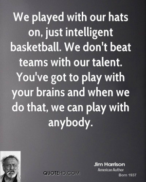on, just intelligent basketball. We don't beat teams with our talent ...
