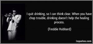 quit drinking, so I can think clear. When you have chop trouble ...