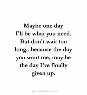 Maybe one day I'll be what you need. But don't wait too long ...