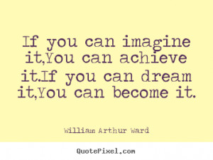 If you can imagine it,You can achieve it.If you can dream it,You can ...
