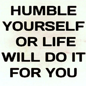 Humble yourself or life will do it for you