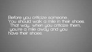 : Before you criticize someone, you should walk a mile in their shoes ...