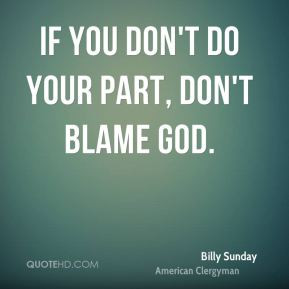Billy Sunday - If you don't do your part, don't blame God.