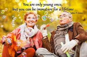 You are only young once, but you can be immature for a lifetime.