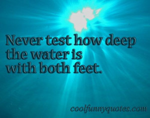 Never test how deep the water is with both feet. u nga naman baka ...