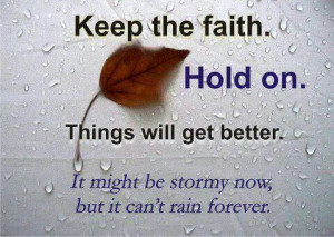 Keep the faith. Hold on. Things will get bettet. It might be stormy ...
