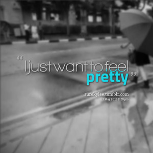 Quotes Picture: i just want to feel pretty