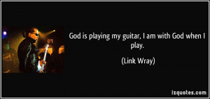God is playing my guitar, I am with God when I play. - Link Wray