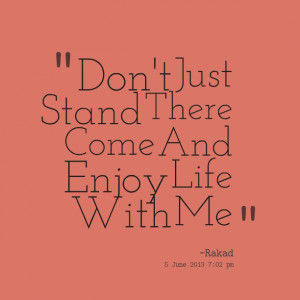 Quotes Picture: don't just stand there come and enjoy life with me