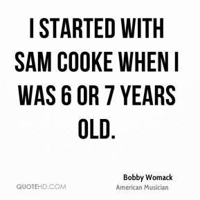 Bobby Womack - I started with Sam Cooke when I was 6 or 7 years old.