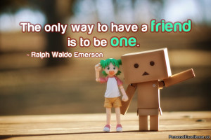 ... The only way to have a friend is to be one.” ~ Ralph Waldo Emerson