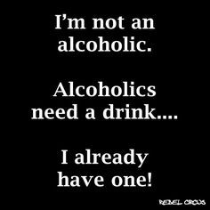 not an alcoholic. Alcoholics need a drink...I already have one!