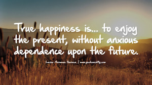 True happiness is… to enjoy the present, without anxious dependence ...