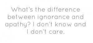 What’s the difference between ignorance and apathy? I don’t know