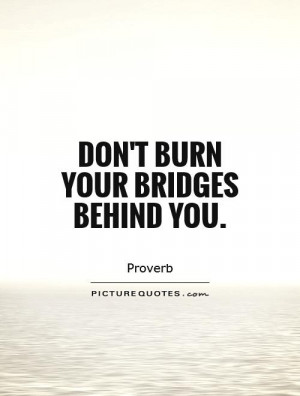 Don't burn your bridges behind you Picture Quote #1