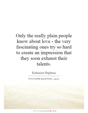 plain people know about love - the very fascinating ones try so hard ...