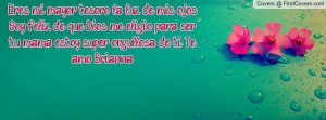 Eres mi mayor tesoro, la luz de mis ojos. Soy feliz de que Dios me ...