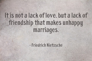 It is not a lack of love, but a lack of friendship that makes unhappy ...