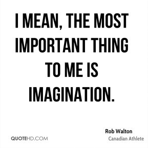 mean, the most important thing to me is imagination. - Rob Walton