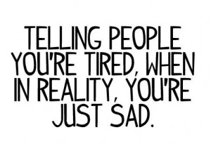 Telling people you’re tired when in reality you’re just sad