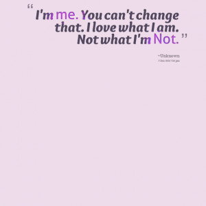 Quotes Picture: i'm me you can't change that i love what i am not what ...