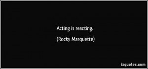 Acting is reacting. - Rocky Marquette