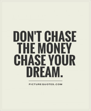 Don't chase the money chase your dream. Picture Quote #1