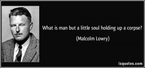 What is man but a little soul holding up a corpse? - Malcolm Lowry