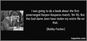 ... the God-damn Jews have stolen my entire file on that. - Bobby Fischer