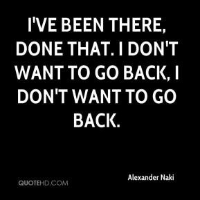 alexander-naki-quote-ive-been-there-done-that-i-dont-want-to-go-back ...