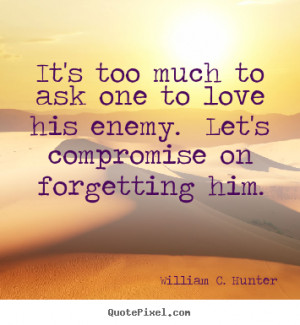 Quote about love - It's too much to ask one to love his enemy. let's ...