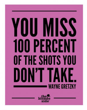 You miss 100 percent of the shots you don't take.