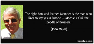 ... yes in Europe — Monsieur Oui, the poodle of Brussels. - John Major