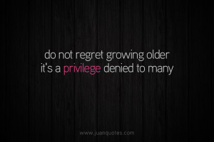 Do not regret growing older, it’s a privilege denied to many.