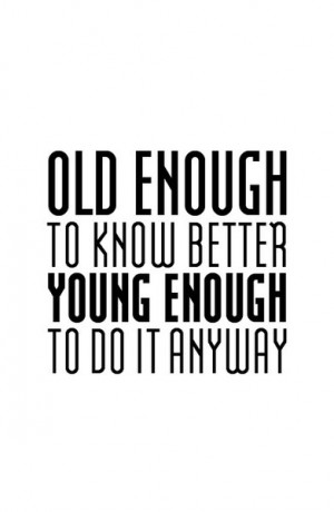 Old enough to know better young enough to do it anyway