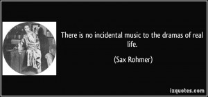 There is no incidental music to the dramas of real life. - Sax Rohmer