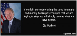 If we fight our enemy using the same inhumane and morally bankrupt ...