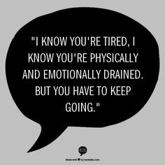 know you're tired, I know you're physically and emotionally drained ...