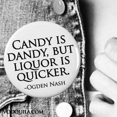 Candy is dandy, but liquor is quicker. ~Ogden Nash More