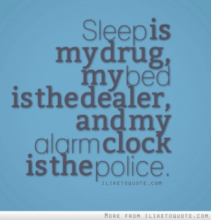 Sleep is my drug, my bed is the dealer