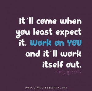 ... least expect it. Work on you and it'll work itself out. - Tony Gaskins