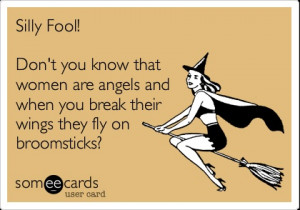 Silly Fool! Don't you know that women are angels and when you break ...