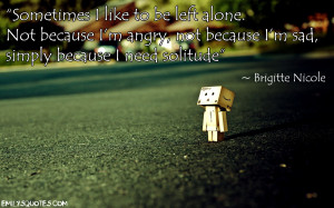 Sometimes I like to be left alone. Not because I’m angry, not ...