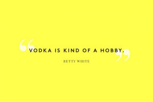 Vodka is kind of a hobby. -Betty White