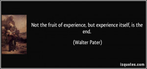 Not the fruit of experience, but experience itself, is the end ...