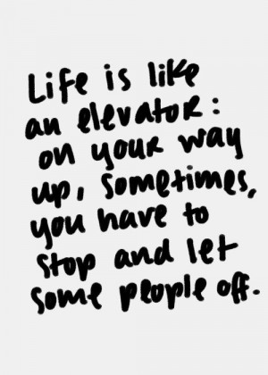 life is like an elevator: on your way up, sometimes, you have to stop ...