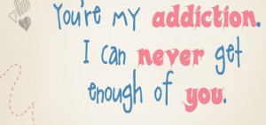 ... ’re My Addiction. I Can Never Get Enough Of You. ~ Addiction Quotes