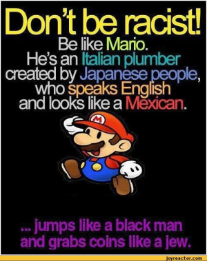 be racist!Be like Mario.Hes an Italian plumber created by Japanese ...