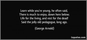 ... for the dead! Said the jolly old pedagogue, long ago. - George Arnold